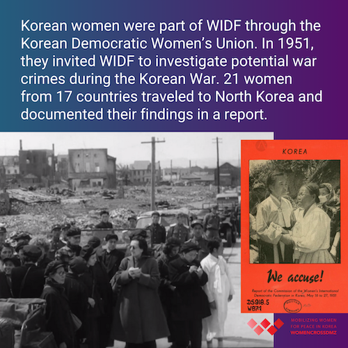 Korean women were part of WIDF through the Korean Democratic Women’s Union, formed in 1945. In 1951, they invited WIDF to investigate potential war crimes during the Korean War. 21 women from 17 countries traveled to North Korea and documented their findings in a report. 