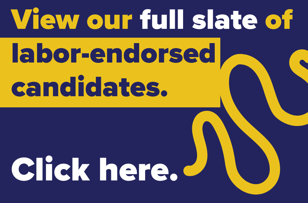 View our full slate of labor-endorsed candidates. Click here. View our full slate of labor-endorsed candidates. Click here.