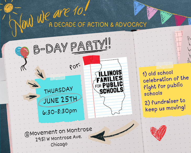 Now We Are 10! A Decade of Action and Advocacy - B-DAY PARTY for IL-FPS - Thursday 6.25.26 at 6:30pm - Movement on Montrose - 1) old school celebration of the fight for public schools 2) fundraiser to keep us moving!