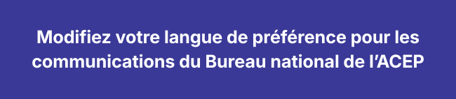 Modifiez votre langue de préférence pour les communications du Bureau national de l’ACEP. Modifiez votre langue de préférence pour les communications du Bureau national de l’ACEP.