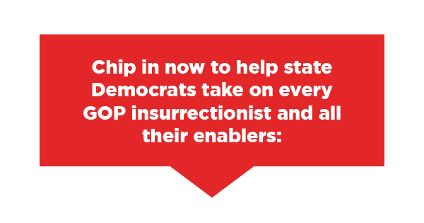 Chip in a 3X-impact gift now to help state Democrats take on GOP insurrectionists and their enablers >>