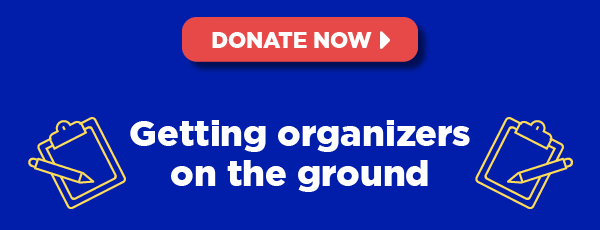 Getting organizers on the ground, blasting our message, and mobilizing voters to the polls