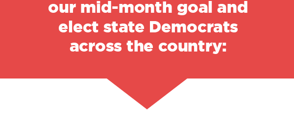 Chip in now to help us hit our mid-month goal and elect state Democrats across the country >> 