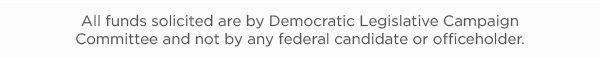 Chip in a 3X-impact gift NOW to help us hit our end-of-month goal and elect state Democrats across the country: All funds solicited are by Democratic Legislative Campaign Committee and not by any federal candidate or officeholder.
