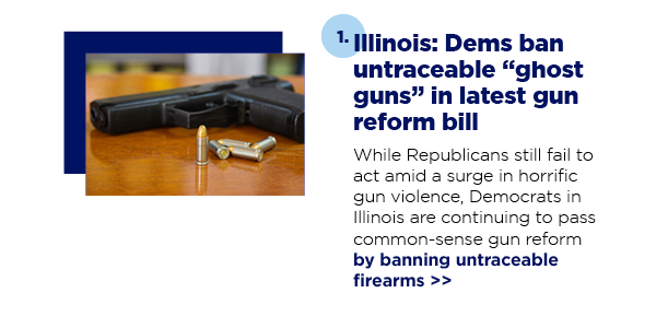 1. Illinois: Dems ban untraceable “ghost guns” in latest gun reform bill
While Republicans still fail to act amid a surge in horrific gun violence, Democrats in Illinois are continuing to pass common-sense gun reform by banning untraceable firearms >>
