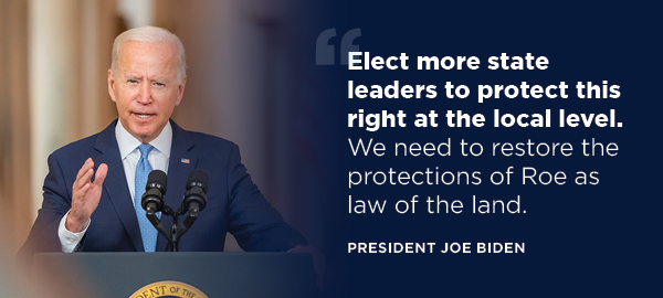 President Biden: Elect more state leaders to protect this right at the local level. We need to restore the protections of Roe as law of the land.
