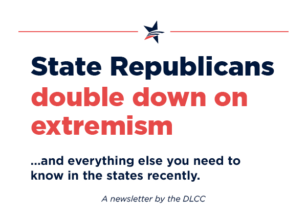 State Republicans double down on extremism… and everything else you need to know in the states recently.