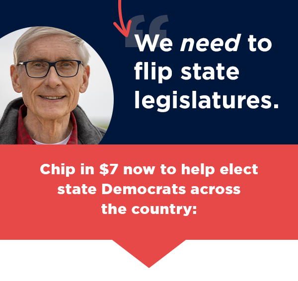 Chip in $7 now to help elect state Democrats across the country >>