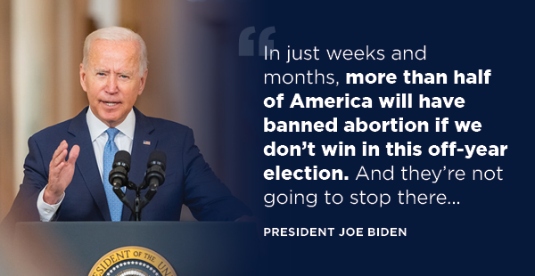 In just weeks and months, more than half of America will have banned abortion if we don’t win in this off-year election. And they’re not going to stop there….