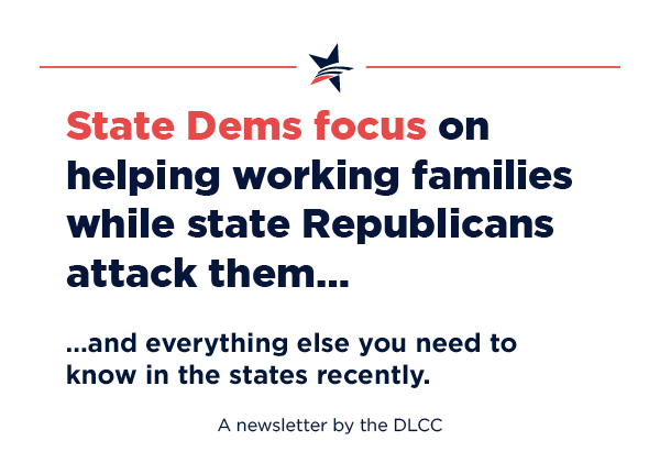 State Dems focus on helping working families while state Republicans attack them… and everything else you need to know in the states recently.