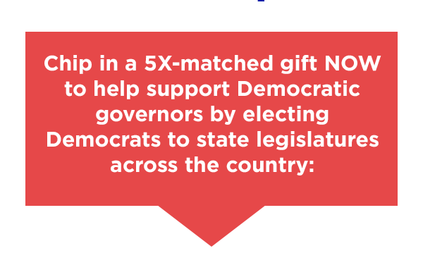 Chip in now to help support Democratic governors by electing Democrats to state legislatures across the country: